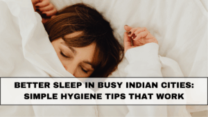 Better Sleep in Busy Indian Cities: Simple Hygiene Tips That Work