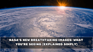 NASA’s New Breathtaking Images: What You’re Seeing (Explained Simply)
