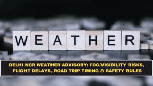 Delhi NCR Weather Advisory: Fog/Visibility Risks, Flight Delays, Road Trip Timing & Safety Rules