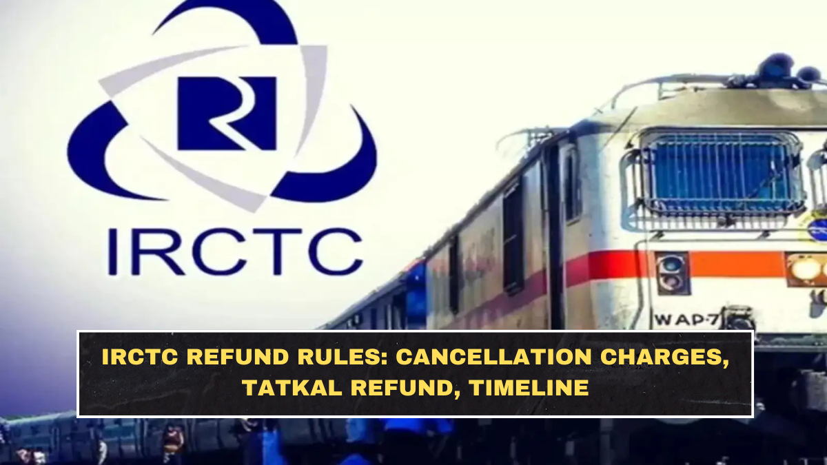 IRCTC Refund Rules: Cancellation Charges, Tatkal Refund, Timeline