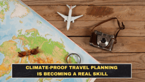 Climate-Proof Travel Planning Is Becoming a Real Skill