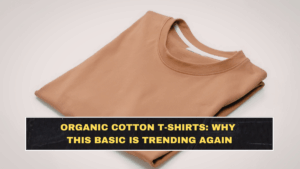 Organic Cotton T-Shirts: Why This Basic Is Trending Again