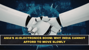 Asia’s AI-Electronics Boom: Why India Cannot Afford to Move Slowly