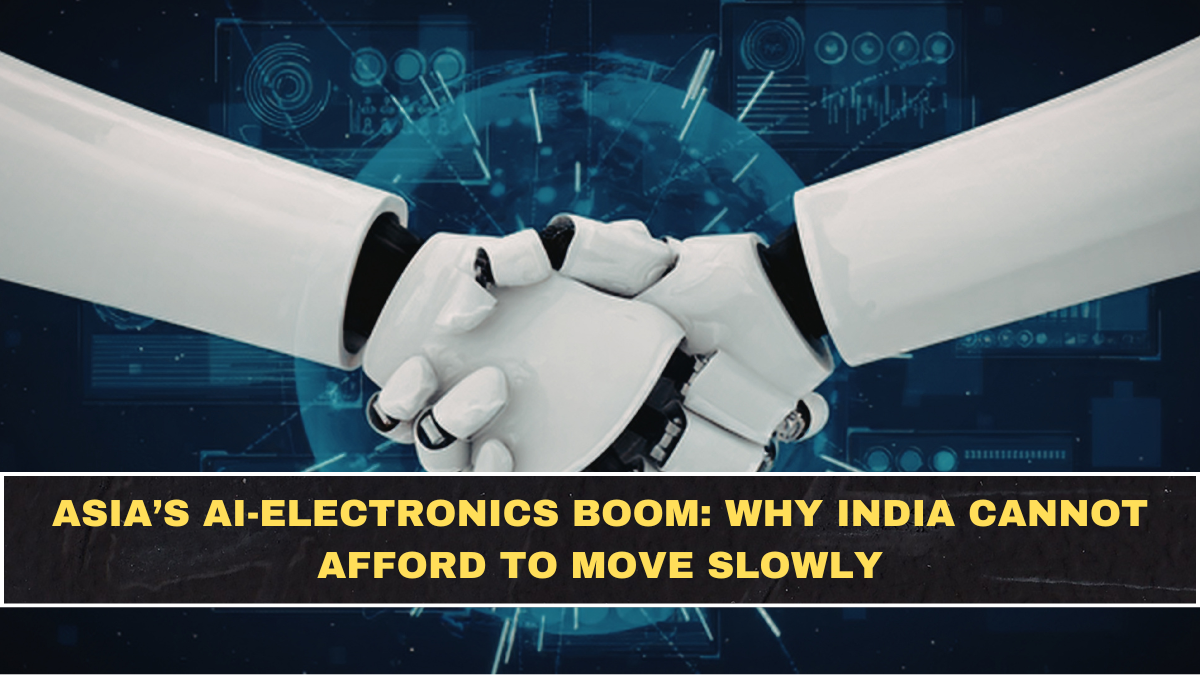 Asia’s AI-Electronics Boom: Why India Cannot Afford to Move Slowly